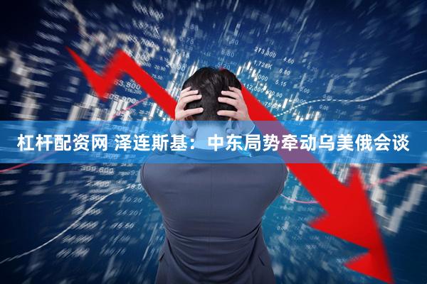 杠杆配资网 泽连斯基：中东局势牵动乌美俄会谈