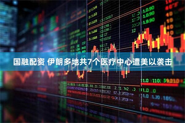 国融配资 伊朗多地共7个医疗中心遭美以袭击