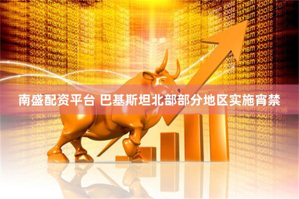 南盛配资平台 巴基斯坦北部部分地区实施宵禁
