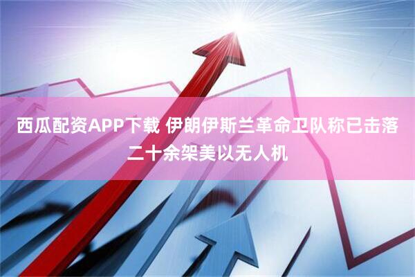 西瓜配资APP下载 伊朗伊斯兰革命卫队称已击落二十余架美以无人机