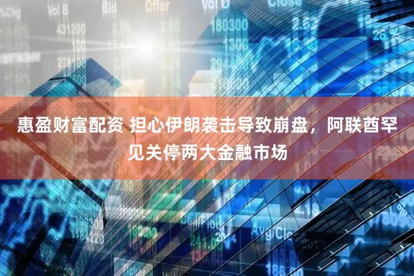 惠盈财富配资 担心伊朗袭击导致崩盘，阿联酋罕见关停两大金融市场