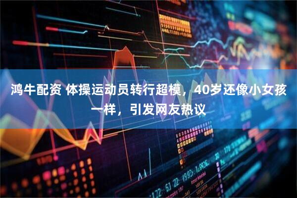 鸿牛配资 体操运动员转行超模，40岁还像小女孩一样，引发网友热议