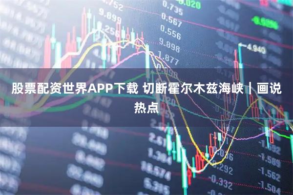股票配资世界APP下载 切断霍尔木兹海峡｜画说热点