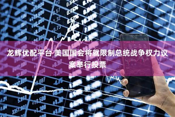 龙辉优配平台 美国国会将就限制总统战争权力议案举行投票