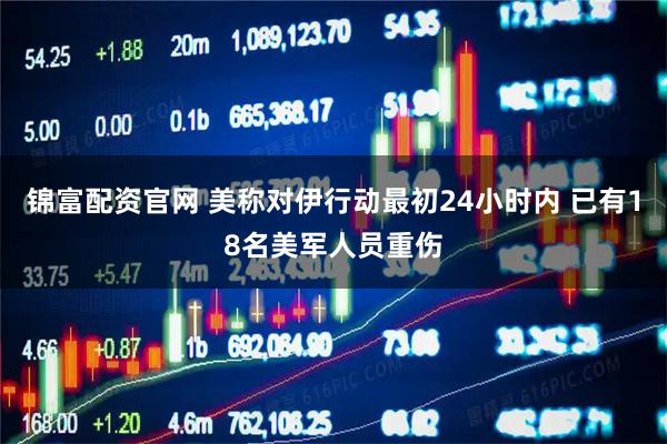 锦富配资官网 美称对伊行动最初24小时内 已有18名美军人员重伤
