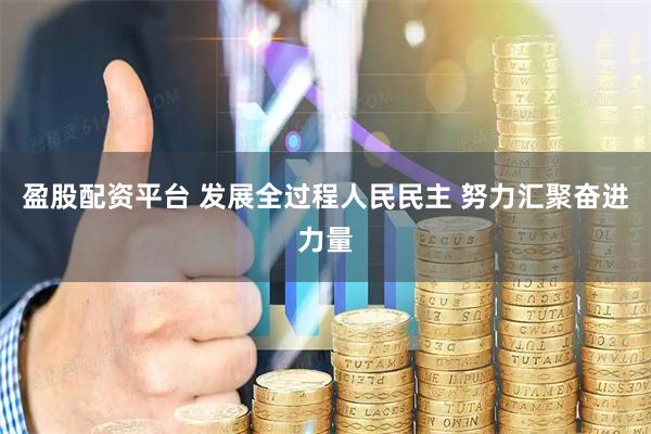 盈股配资平台 发展全过程人民民主 努力汇聚奋进力量