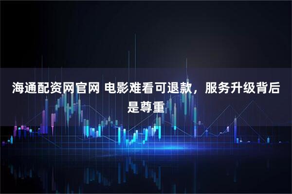 海通配资网官网 电影难看可退款，服务升级背后是尊重
