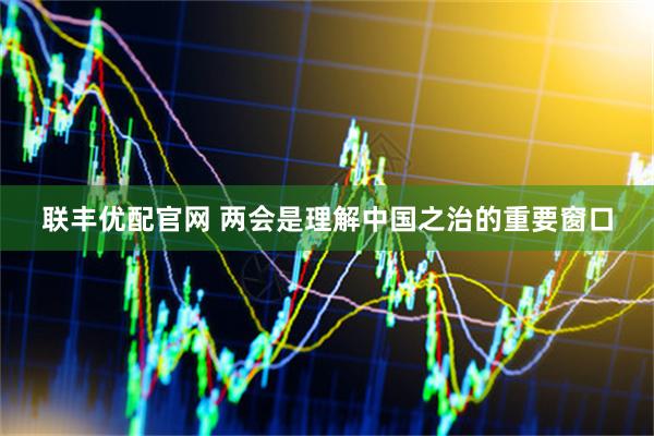 联丰优配官网 两会是理解中国之治的重要窗口