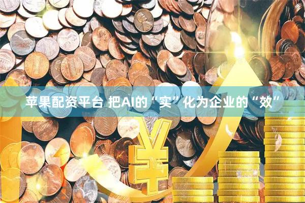 苹果配资平台 把AI的“实”化为企业的“效”
