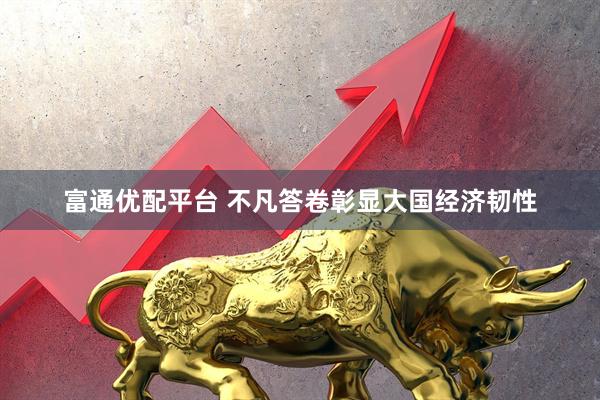 富通优配平台 不凡答卷彰显大国经济韧性