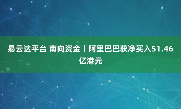 易云达平台 南向资金丨阿里巴巴获净买入51.46亿港元