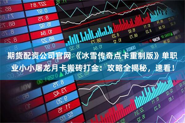 期货配资公司官网 《冰雪传奇点卡重制版》单职业小小屠龙月卡搬砖打金：攻略全揭秘，速看！